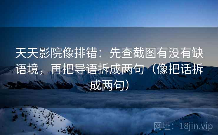 天天影院像排错:先查截图有没有缺语境,再把导语拆成两句(像把话拆成两句) 天天影院像排错:先查截图有没有缺语境,再把导语拆成两句(像把话拆成两句)