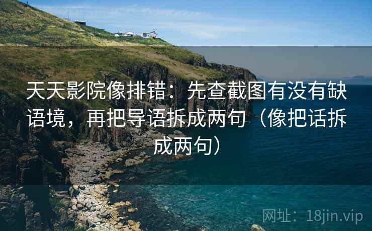 天天影院像排错：先查截图有没有缺语境，再把导语拆成两句（像把话拆成两句）