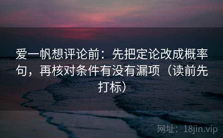 爱一帆想评论前：先把定论改成概率句，再核对条件有没有漏项（读前先打标）