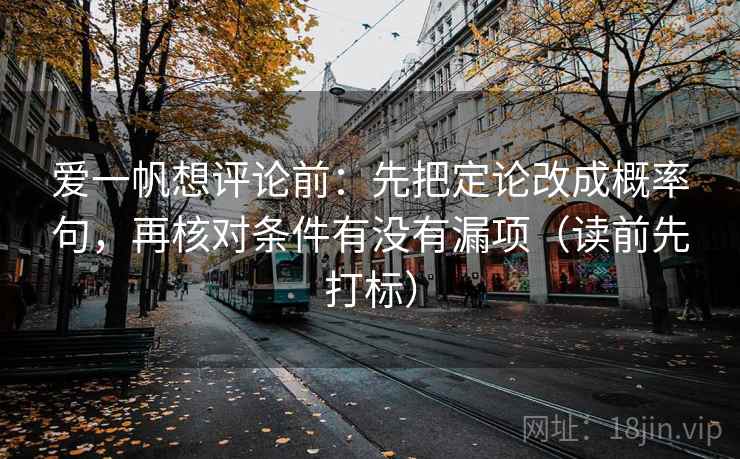 爱一帆想评论前:先把定论改成概率句,再核对条件有没有漏项(读前先打标) 爱一帆想评论前:先把定论改成概率句,再核对条件有没有漏项(读前先打标)