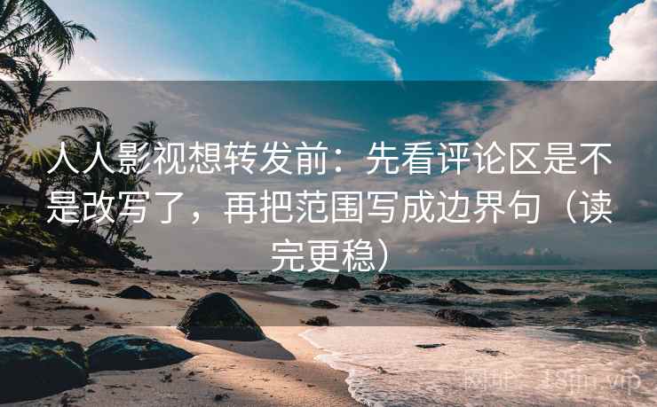 人人影视想转发前：先看评论区是不是改写了，再把范围写成边界句（读完更稳）
