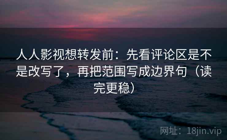 人人影视想转发前：先看评论区是不是改写了，再把范围写成边界句（读完更稳）