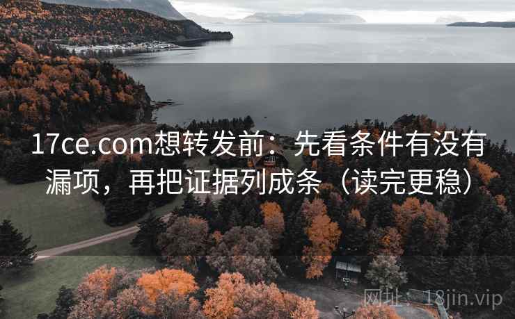 17ce.com想转发前：先看条件有没有漏项，再把证据列成条（读完更稳）