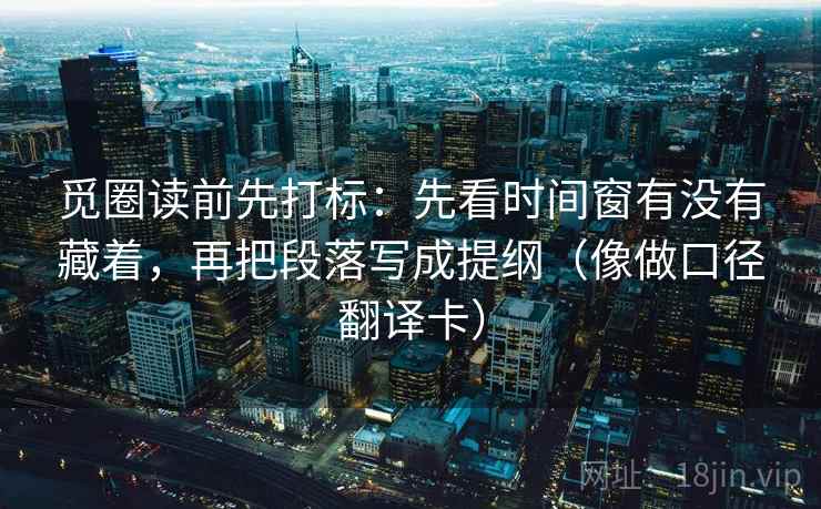觅圈读前先打标:先看时间窗有没有藏着,再把段落写成提纲(像做口径翻译卡) 觅圈读前先打标:先看时间窗有没有藏着,再把段落写成提纲(像做口径翻译卡)