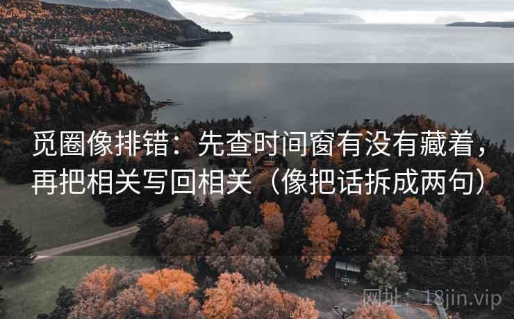觅圈像排错:先查时间窗有没有藏着,再把相关写回相关(像把话拆成两句) 觅圈像排错:先查时间窗有没有藏着,再把相关写回相关(像把话拆成两句)