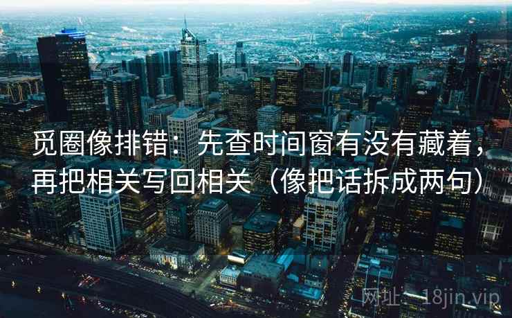 觅圈像排错：先查时间窗有没有藏着，再把相关写回相关（像把话拆成两句）
