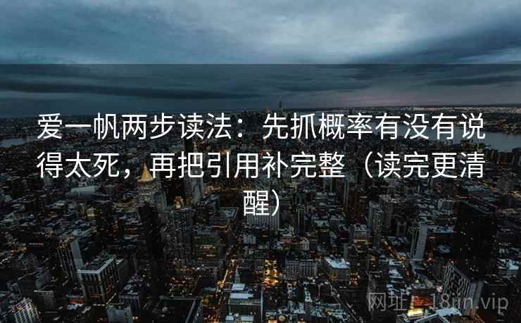 爱一帆两步读法：先抓概率有没有说得太死，再把引用补完整（读完更清醒）