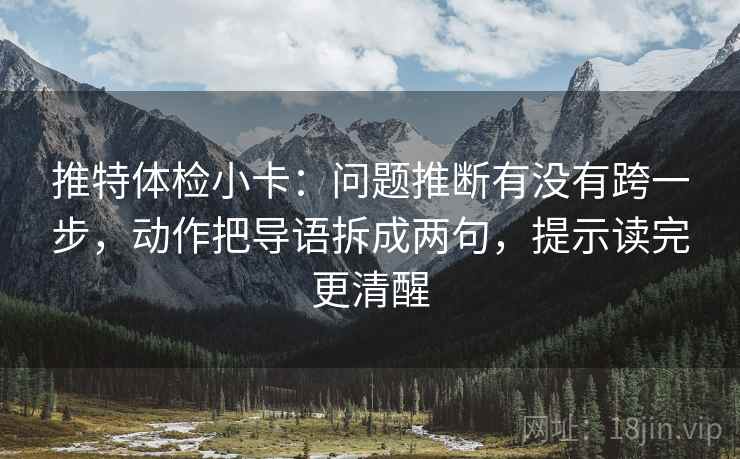 推特体检小卡：问题推断有没有跨一步，动作把导语拆成两句，提示读完更清醒