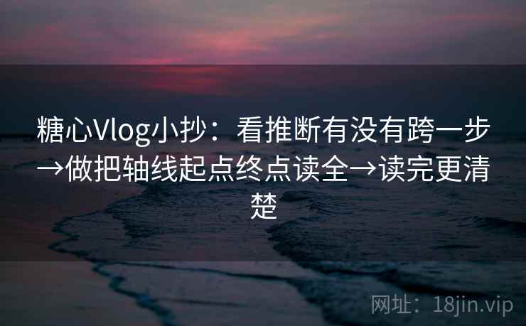 糖心Vlog小抄：看推断有没有跨一步→做把轴线起点终点读全→读完更清楚