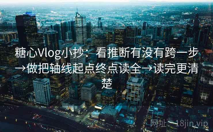 糖心Vlog小抄:看推断有没有跨一步→做把轴线起点终点读全→读完更清楚 糖心Vlog小抄:看推断有没有跨一步→做把轴线起点终点读全→读完更清楚