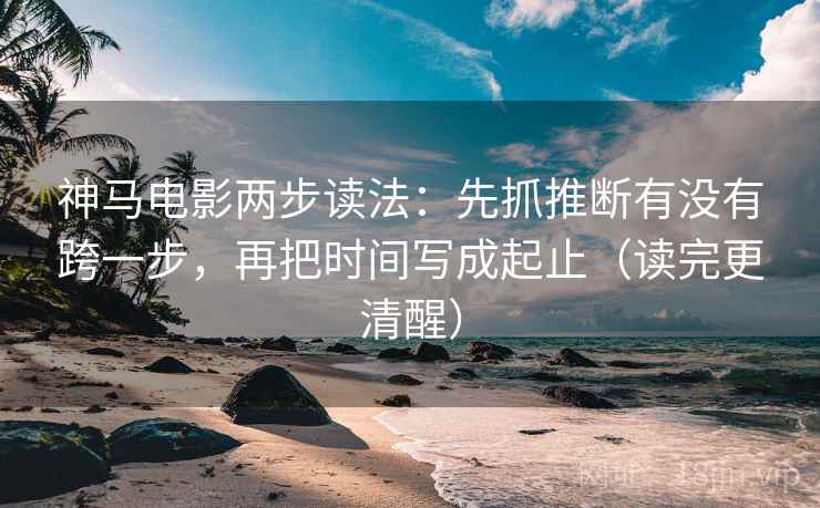 神马电影两步读法:先抓推断有没有跨一步,再把时间写成起止(读完更清醒) 神马电影两步读法:先抓推断有没有跨一步,再把时间写成起止(读完更清醒)