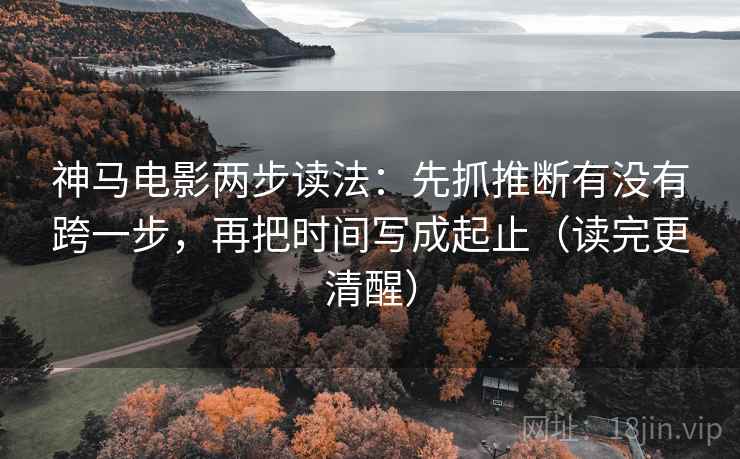 神马电影两步读法：先抓推断有没有跨一步，再把时间写成起止（读完更清醒）