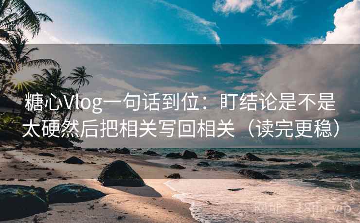 糖心Vlog一句话到位:盯结论是不是太硬然后把相关写回相关(读完更稳) 糖心Vlog一句话到位:盯结论是不是太硬然后把相关写回相关(读完更稳)
