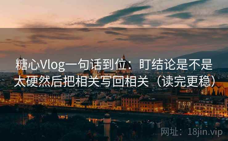 糖心Vlog一句话到位：盯结论是不是太硬然后把相关写回相关（读完更稳）