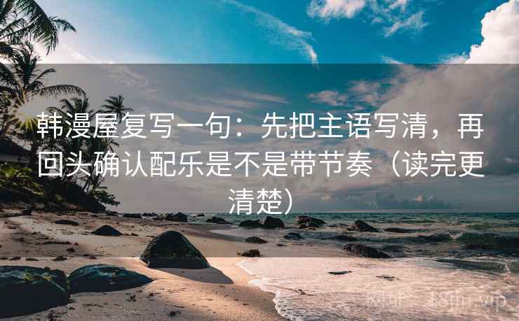 韩漫屋复写一句：先把主语写清，再回头确认配乐是不是带节奏（读完更清楚）
