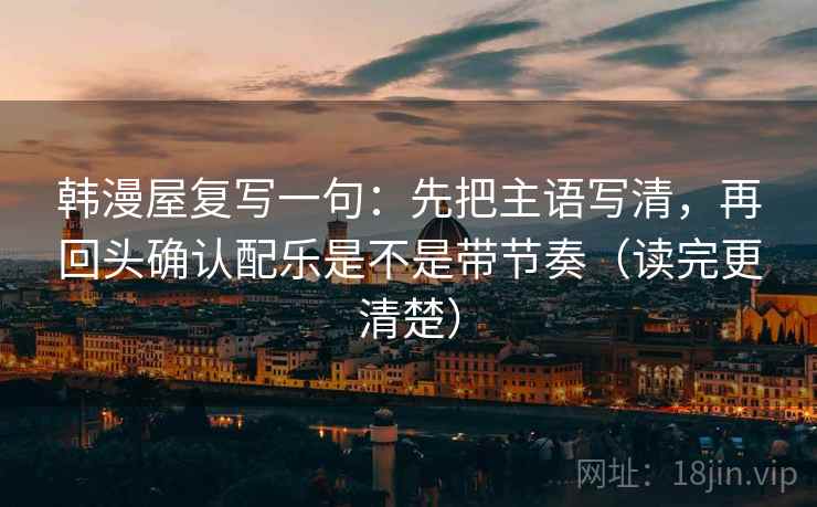 韩漫屋复写一句:先把主语写清,再回头确认配乐是不是带节奏(读完更清楚) 韩漫屋复写一句:先把主语写清,再回头确认配乐是不是带节奏(读完更清楚)