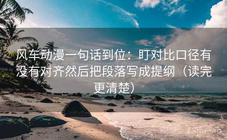 风车动漫一句话到位：盯对比口径有没有对齐然后把段落写成提纲（读完更清楚）