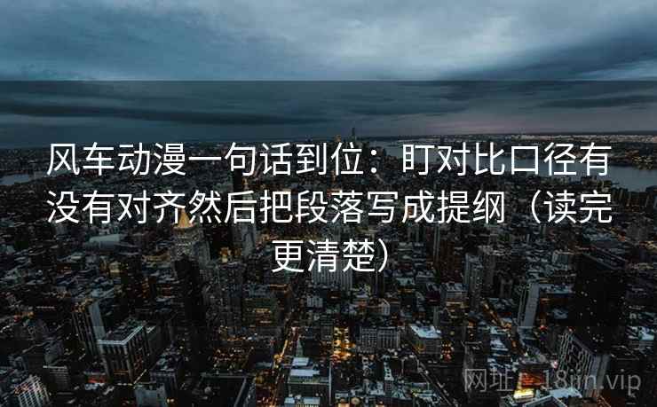 风车动漫一句话到位:盯对比口径有没有对齐然后把段落写成提纲(读完更清楚) 风车动漫一句话到位:盯对比口径有没有对齐然后把段落写成提纲(读完更清楚)