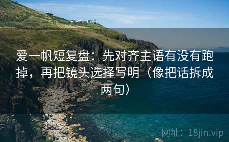 爱一帆短复盘：先对齐主语有没有跑掉，再把镜头选择写明（像把话拆成两句）