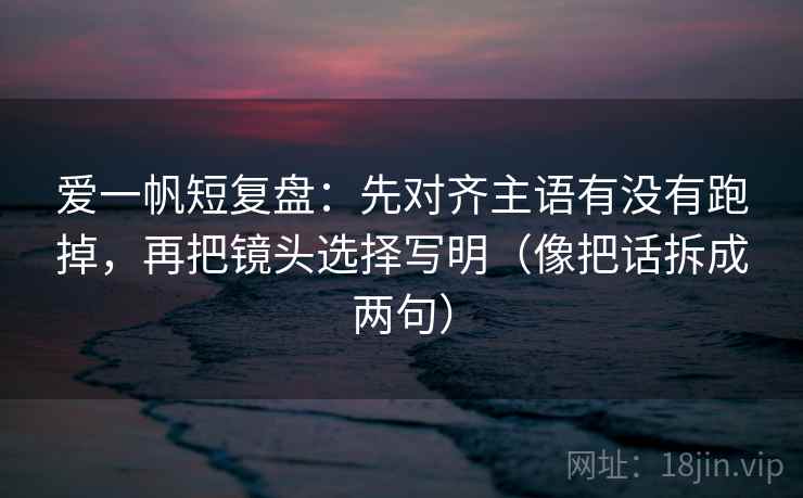 爱一帆短复盘:先对齐主语有没有跑掉,再把镜头选择写明(像把话拆成两句) 爱一帆短复盘:先对齐主语有没有跑掉,再把镜头选择写明(像把话拆成两句)