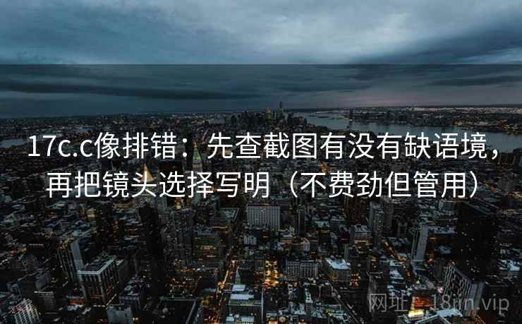 17c.c像排错：先查截图有没有缺语境，再把镜头选择写明（不费劲但管用）