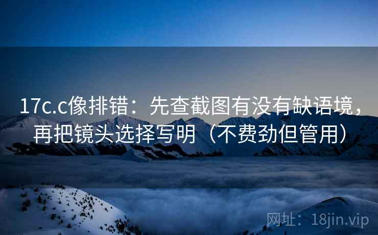 17c.c像排错:先查截图有没有缺语境,再把镜头选择写明(不费劲但管用) 17c.c像排错:先查截图有没有缺语境,再把镜头选择写明(不费劲但管用)