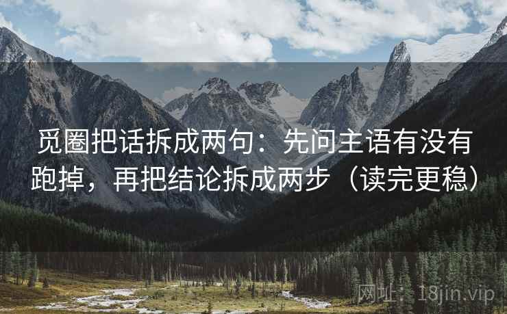 觅圈把话拆成两句:先问主语有没有跑掉,再把结论拆成两步(读完更稳) 觅圈把话拆成两句:先问主语有没有跑掉,再把结论拆成两步(读完更稳)