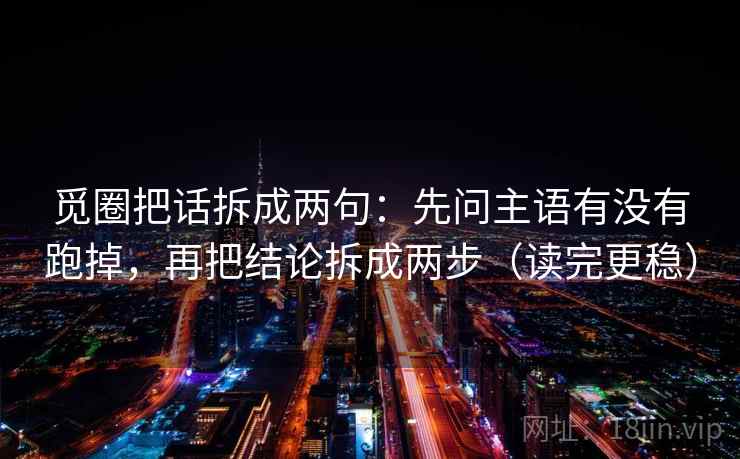觅圈把话拆成两句：先问主语有没有跑掉，再把结论拆成两步（读完更稳）