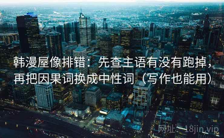 韩漫屋像排错：先查主语有没有跑掉，再把因果词换成中性词（写作也能用）