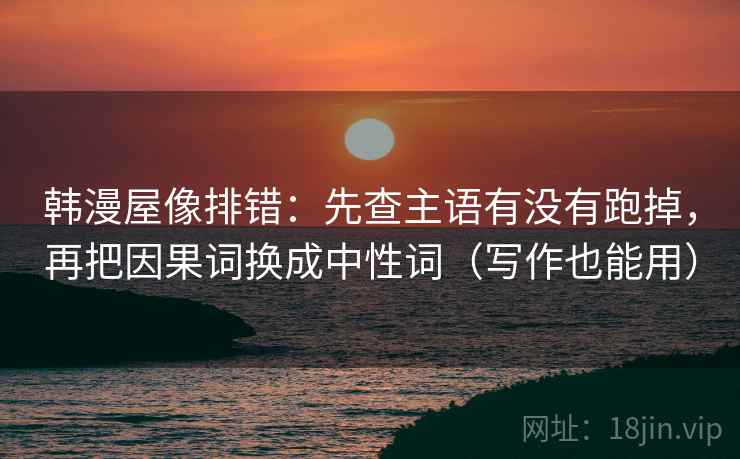 韩漫屋像排错:先查主语有没有跑掉,再把因果词换成中性词(写作也能用) 韩漫屋像排错:先查主语有没有跑掉,再把因果词换成中性词(写作也能用)
