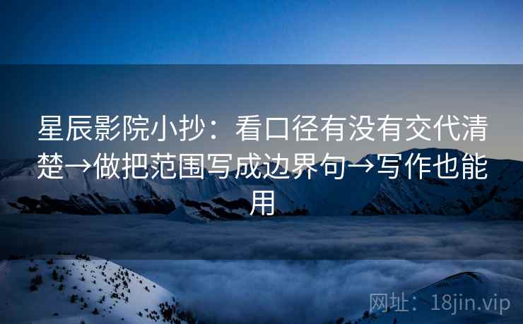 星辰影院小抄：看口径有没有交代清楚→做把范围写成边界句→写作也能用