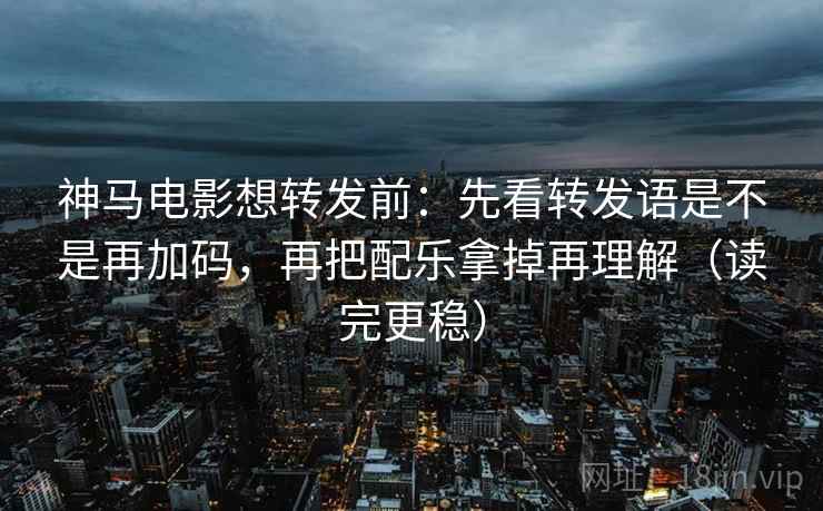 神马电影想转发前：先看转发语是不是再加码，再把配乐拿掉再理解（读完更稳）