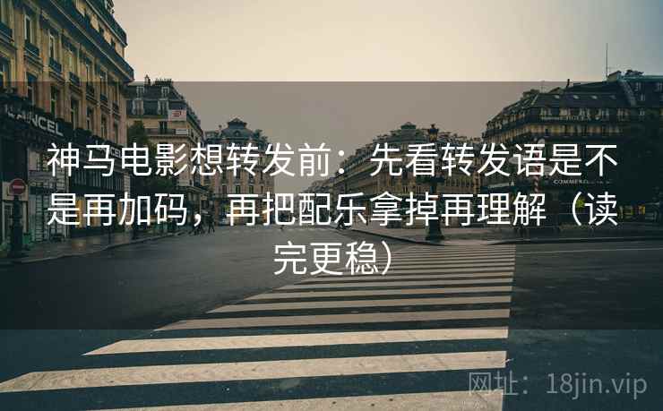 神马电影想转发前:先看转发语是不是再加码,再把配乐拿掉再理解(读完更稳) 神马电影想转发前:先看转发语是不是再加码,再把配乐拿掉再理解(读完更稳)