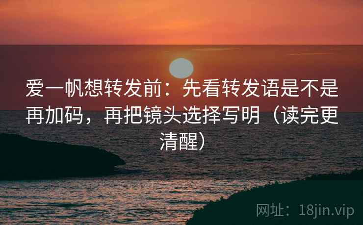 爱一帆想转发前:先看转发语是不是再加码,再把镜头选择写明(读完更清醒) 爱一帆想转发前:先看转发语是不是再加码,再把镜头选择写明(读完更清醒)