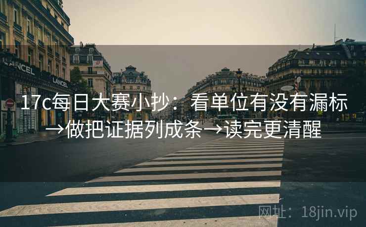 17c每日大赛小抄：看单位有没有漏标→做把证据列成条→读完更清醒