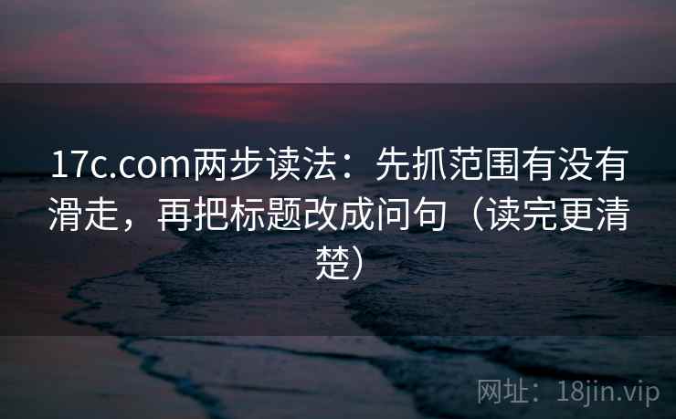 17c.com两步读法：先抓范围有没有滑走，再把标题改成问句（读完更清楚）