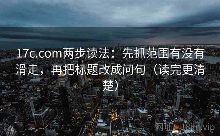 17c.com两步读法:先抓范围有没有滑走,再把标题改成问句(读完更清楚) 17c.com两步读法:先抓范围有没有滑走,再把标题改成问句(读完更清楚)