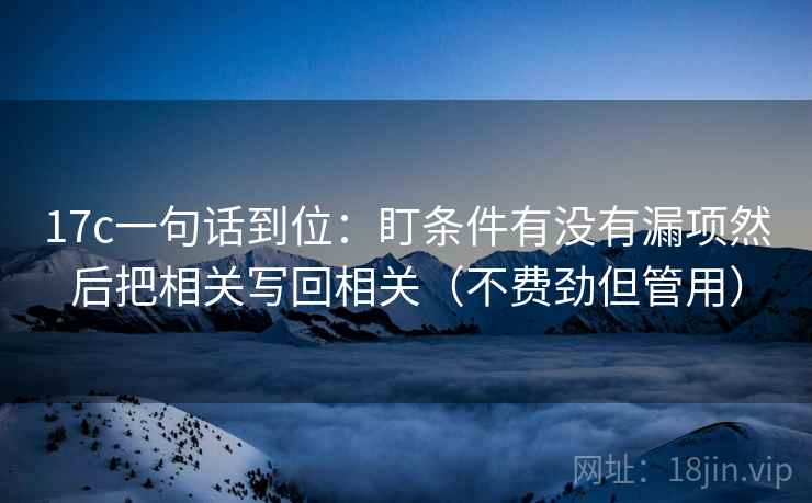 17c一句话到位:盯条件有没有漏项然后把相关写回相关(不费劲但管用) 17c一句话到位:盯条件有没有漏项然后把相关写回相关(不费劲但管用)