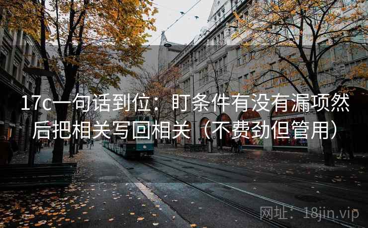 17c一句话到位：盯条件有没有漏项然后把相关写回相关（不费劲但管用）