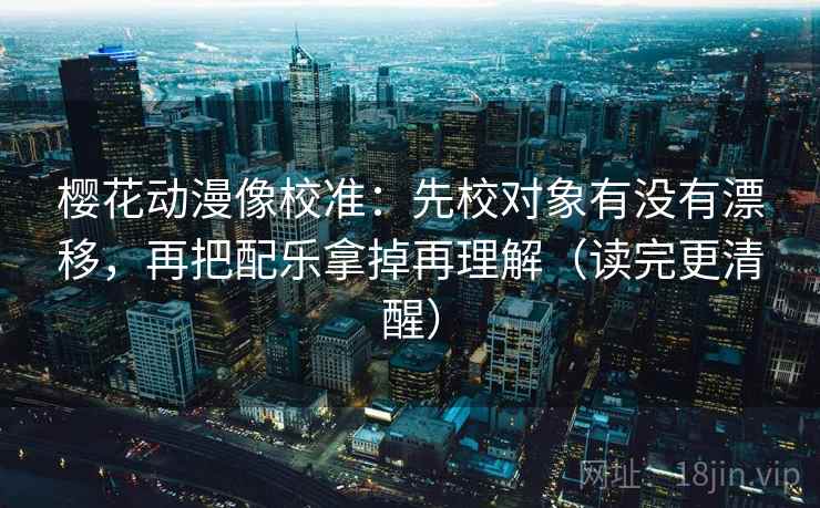 樱花动漫像校准:先校对象有没有漂移,再把配乐拿掉再理解(读完更清醒) 樱花动漫像校准:先校对象有没有漂移,再把配乐拿掉再理解(读完更清醒)