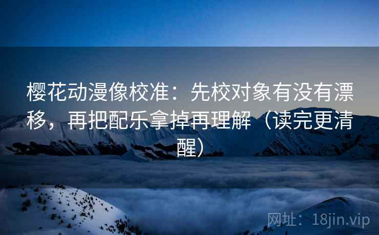 樱花动漫像校准：先校对象有没有漂移，再把配乐拿掉再理解（读完更清醒）