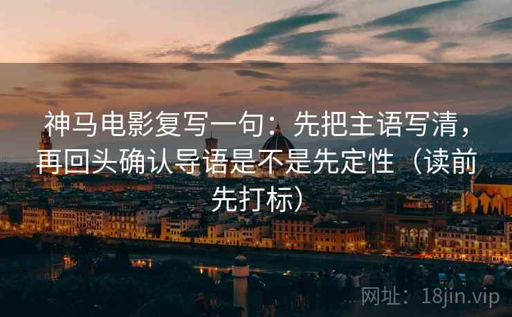 神马电影复写一句：先把主语写清，再回头确认导语是不是先定性（读前先打标）