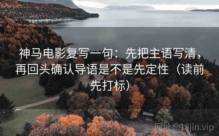 神马电影复写一句:先把主语写清,再回头确认导语是不是先定性(读前先打标) 神马电影复写一句:先把主语写清,再回头确认导语是不是先定性(读前先打标)