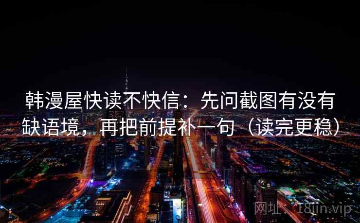 韩漫屋快读不快信：先问截图有没有缺语境，再把前提补一句（读完更稳）