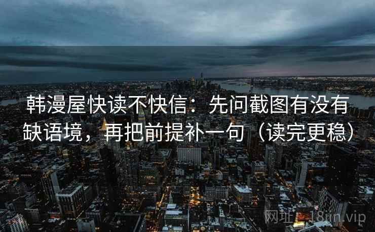 韩漫屋快读不快信:先问截图有没有缺语境,再把前提补一句(读完更稳) 韩漫屋快读不快信:先问截图有没有缺语境,再把前提补一句(读完更稳)