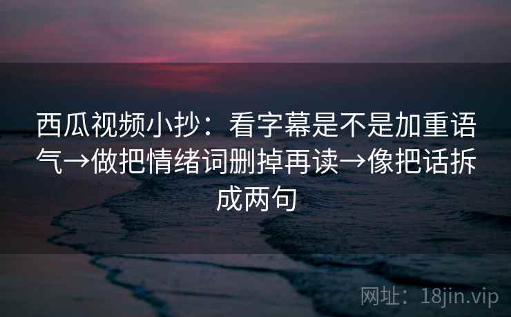 西瓜视频小抄:看字幕是不是加重语气→做把情绪词删掉再读→像把话拆成两句 西瓜视频小抄:看字幕是不是加重语气→做把情绪词删掉再读→像把话拆成两句
