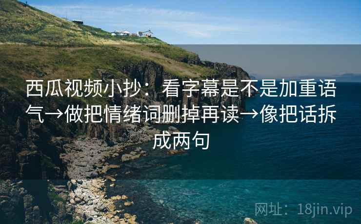 西瓜视频小抄：看字幕是不是加重语气→做把情绪词删掉再读→像把话拆成两句