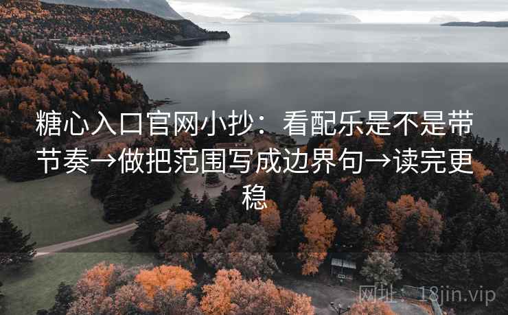 糖心入口官网小抄：看配乐是不是带节奏→做把范围写成边界句→读完更稳