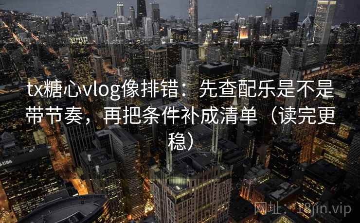 tx糖心vlog像排错:先查配乐是不是带节奏,再把条件补成清单(读完更稳) tx糖心vlog像排错:先查配乐是不是带节奏,再把条件补成清单(读完更稳)