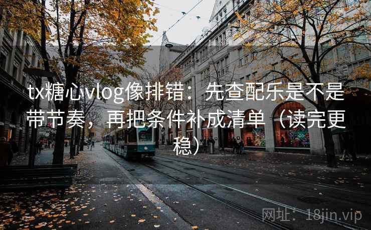 tx糖心vlog像排错：先查配乐是不是带节奏，再把条件补成清单（读完更稳）